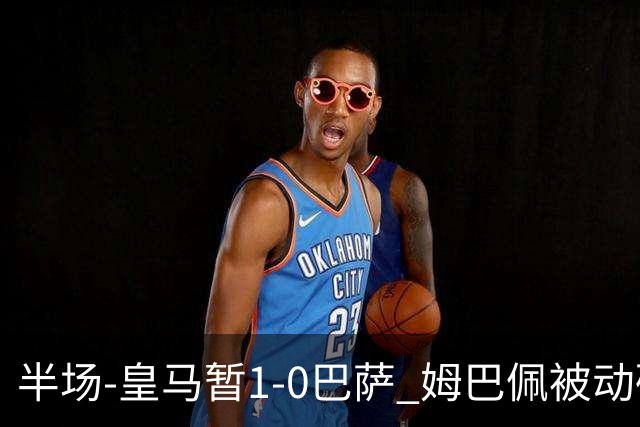 半场-皇马暂1-0巴萨 姆巴佩被动破门马丁乌龙助攻亚马尔失单刀