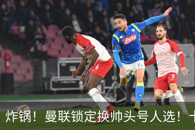 炸锅！曼联锁定换帅头号人选！卡里克帅位岌岌可危