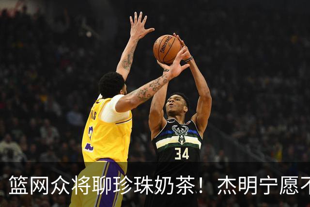 篮网众将聊珍珠奶茶！杰明宁愿不吃饭也要喝 纳尔逊称被女友种草