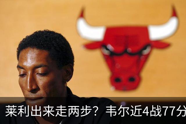 莱利出来走两步？韦尔近4战77分钟53分43板 热巴132分钟47分29板