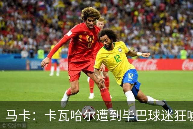 马卡：卡瓦哈尔遭到毕巴球迷狂嘘，因为他曾导致对方球员受重伤